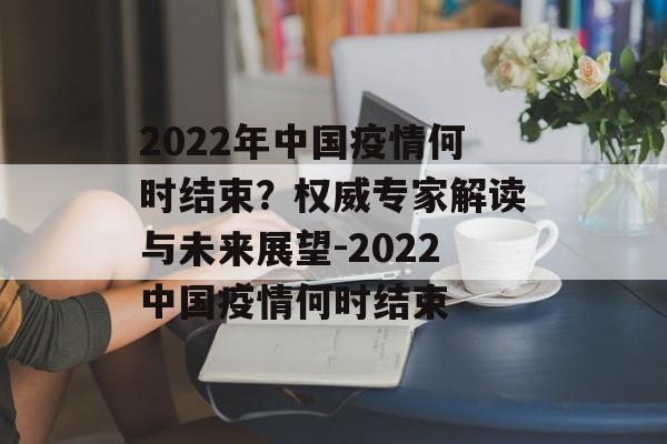 2022年中国疫情何时结束？权威专家解读与未来展望-2022中国疫情何时结束